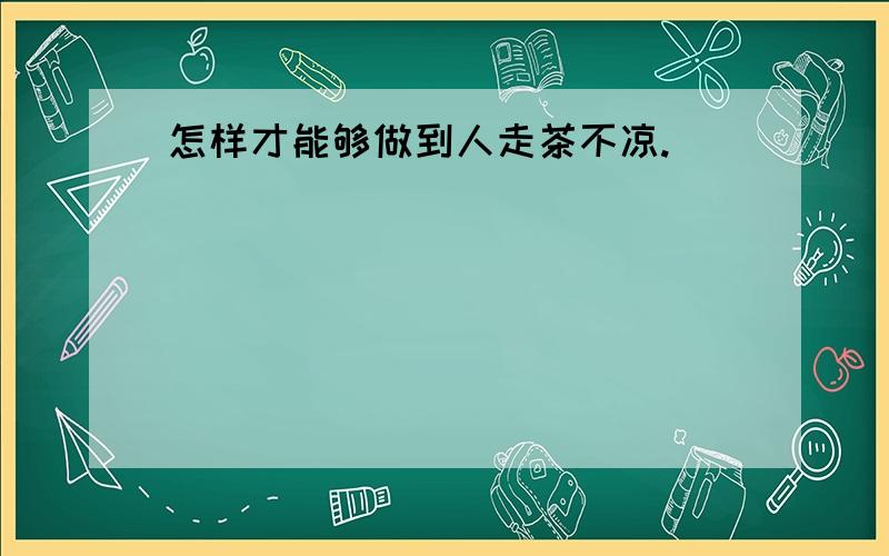 怎样才能够做到人走茶不凉.