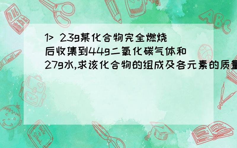 1> 23g某化合物完全燃烧后收集到44g二氧化碳气体和27g水,求该化合物的组成及各元素的质量比,化合物中各元素原子个