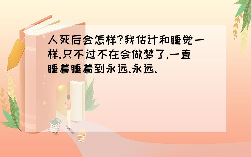 人死后会怎样?我估计和睡觉一样.只不过不在会做梦了,一直睡着睡着到永远.永远.