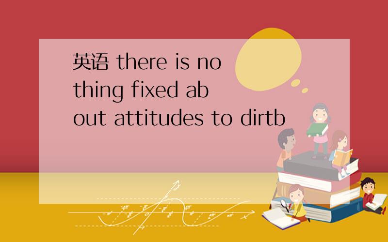 英语 there is nothing fixed about attitudes to dirtb