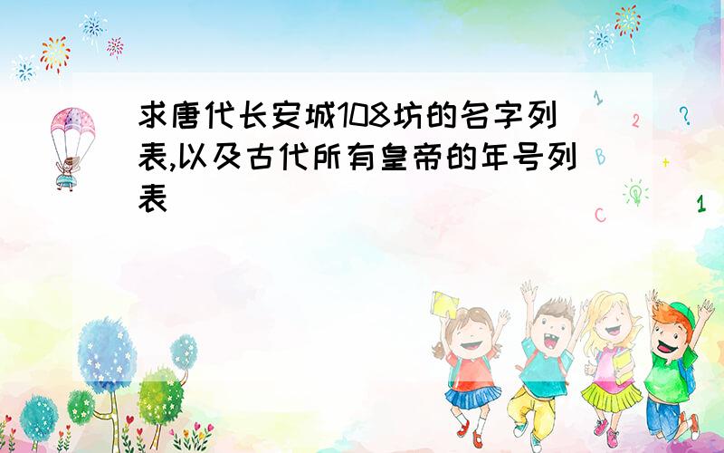 求唐代长安城108坊的名字列表,以及古代所有皇帝的年号列表