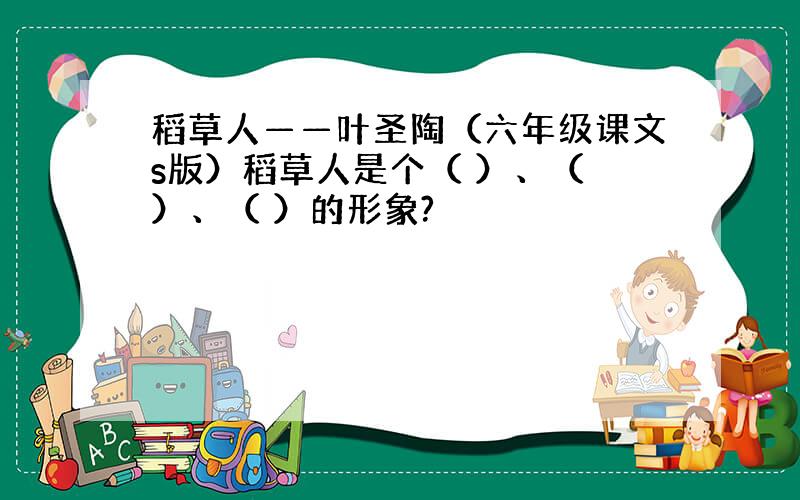 稻草人——叶圣陶（六年级课文s版）稻草人是个（ ）、（ ）、（ ）的形象?