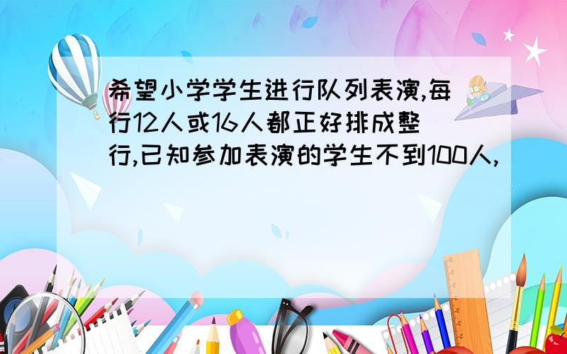 希望小学学生进行队列表演,每行12人或16人都正好排成整行,已知参加表演的学生不到100人,