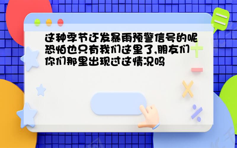 这种季节还发暴雨预警信号的呢恐怕也只有我们这里了,朋友们你们那里出现过这情况吗