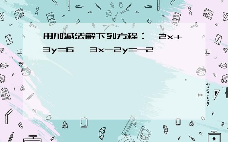 用加减法解下列方程：｛2x+3y=6 ｛3x-2y=-2