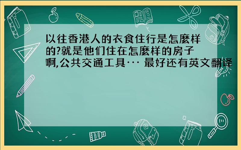 以往香港人的衣食住行是怎麼样的?就是他们住在怎麼样的房子啊,公共交通工具··· 最好还有英文翻译