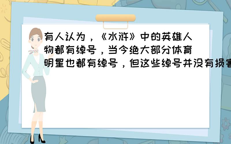 有人认为，《水浒》中的英雄人物都有绰号，当今绝大部分体育明星也都有绰号，但这些绰号并没有损害他们的形象，所以在我们同学中