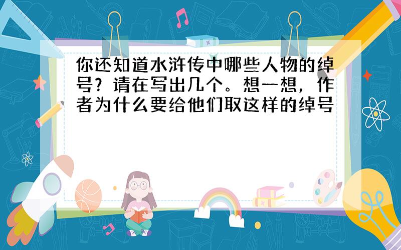 你还知道水浒传中哪些人物的绰号？请在写出几个。想一想，作者为什么要给他们取这样的绰号