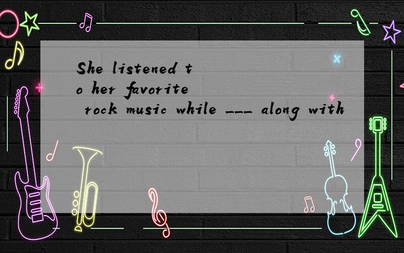 She listened to her favorite rock music while ___ along with