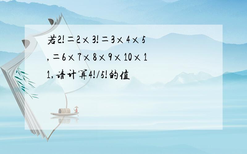 若2!＝2×3!＝3×4×5,＝6×7×8×9×10×11,请计算4!/5!的值