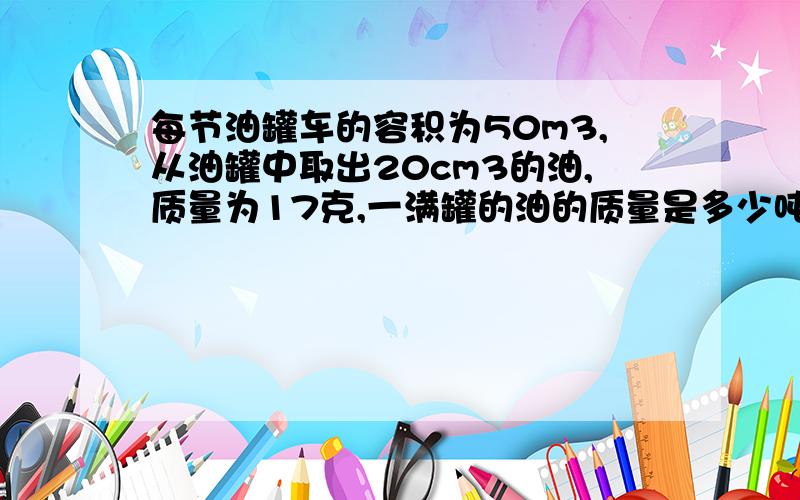 每节油罐车的容积为50m3,从油罐中取出20cm3的油,质量为17克,一满罐的油的质量是多少吨?