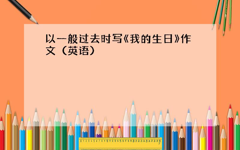 以一般过去时写《我的生日》作文（英语）