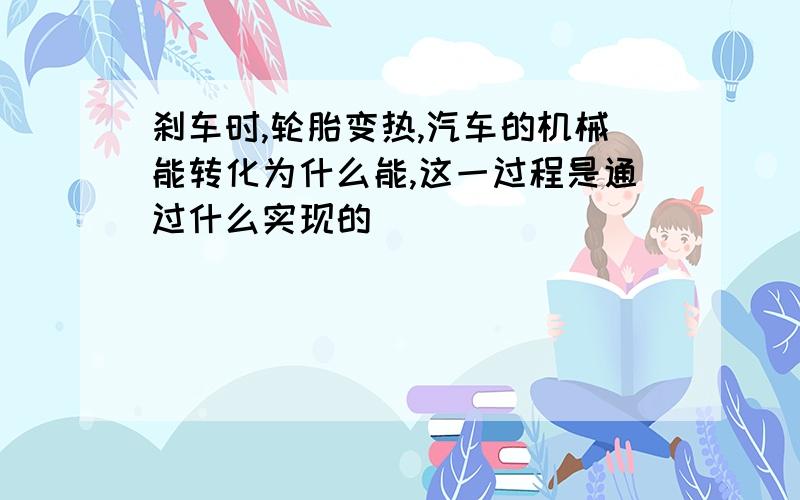 刹车时,轮胎变热,汽车的机械能转化为什么能,这一过程是通过什么实现的