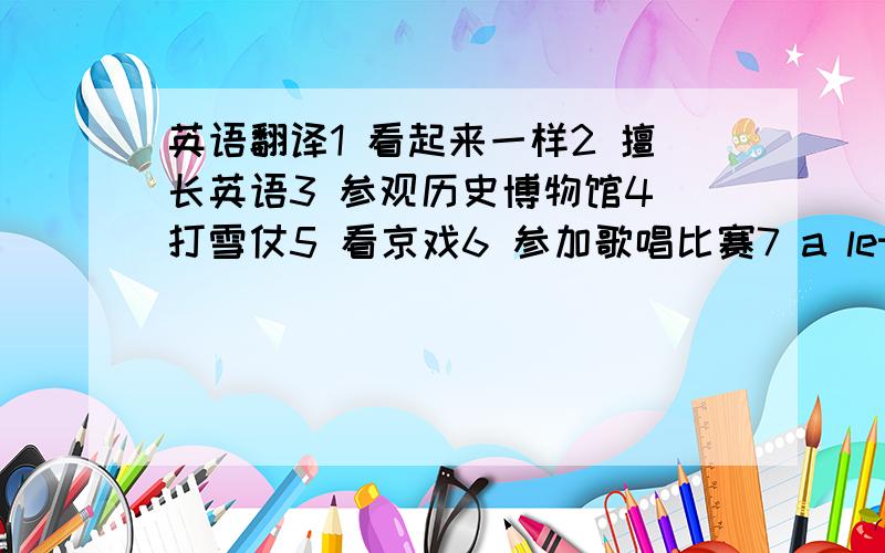 英语翻译1 看起来一样2 擅长英语3 参观历史博物馆4 打雪仗5 看京戏6 参加歌唱比赛7 a letter to a