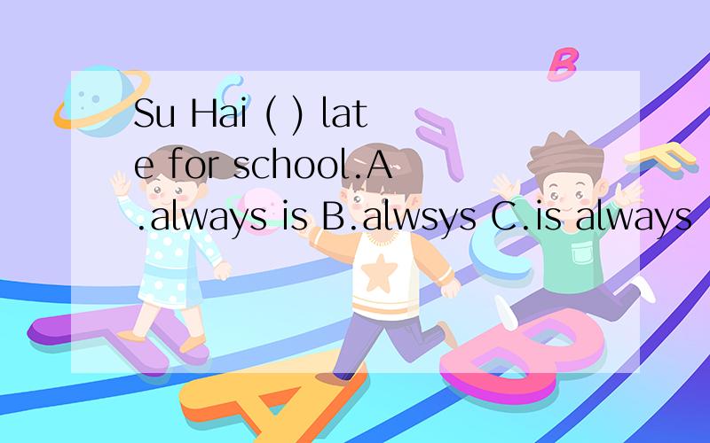 Su Hai ( ) late for school.A.always is B.alwsys C.is always