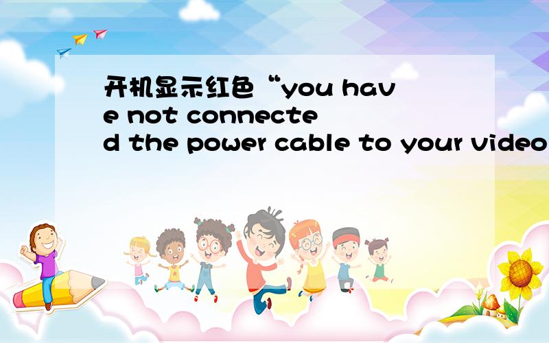 开机显示红色“you have not connected the power cable to your video