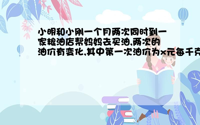 小明和小刚一个月两次同时到一家粮油店帮妈妈去买油,两次的油价有变化,其中第一次油价为x元每千克,