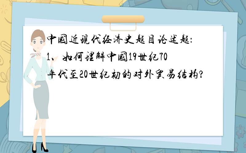 中国近现代经济史题目论述题：1、如何理解中国19世纪70年代至20世纪初的对外贸易结构?