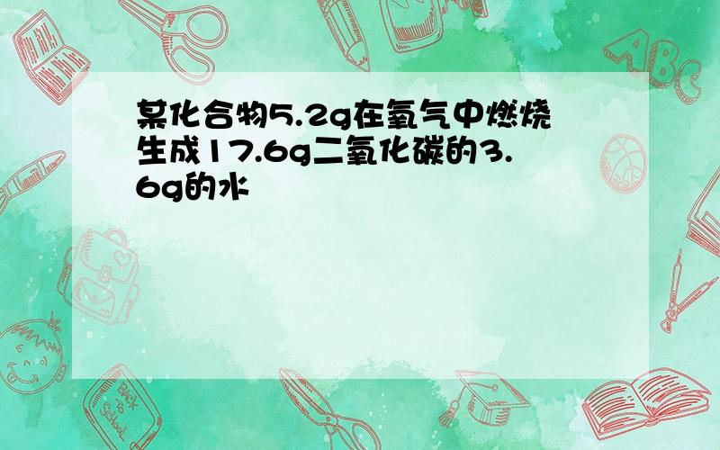 某化合物5.2g在氧气中燃烧生成17.6g二氧化碳的3.6g的水