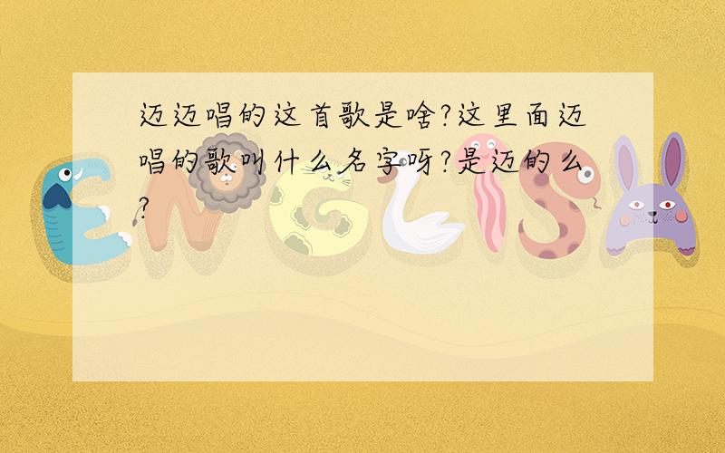 迈迈唱的这首歌是啥?这里面迈唱的歌叫什么名字呀?是迈的么?