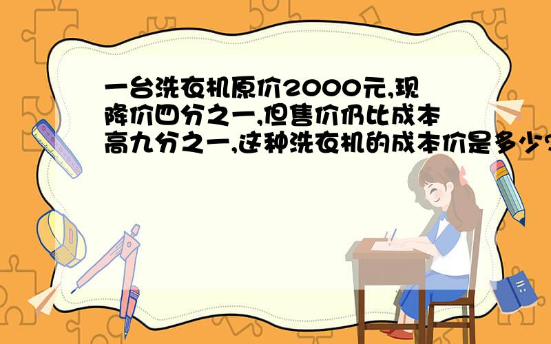 一台洗衣机原价2000元,现降价四分之一,但售价仍比成本高九分之一,这种洗衣机的成本价是多少?