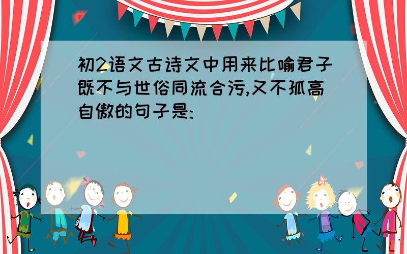 初2语文古诗文中用来比喻君子既不与世俗同流合污,又不孤高自傲的句子是:______________,__________