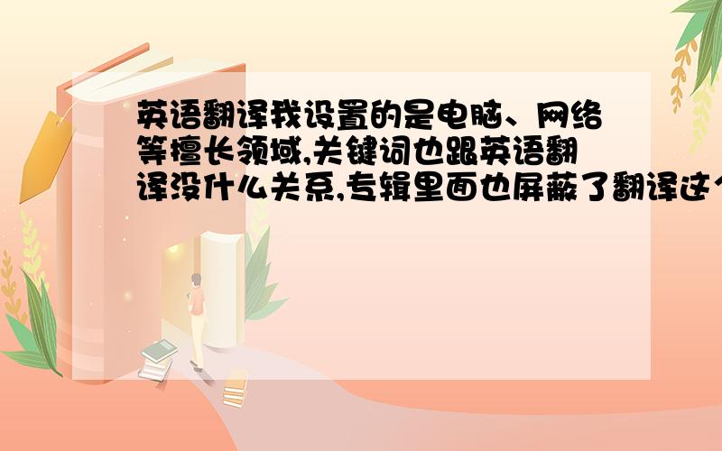 英语翻译我设置的是电脑、网络等擅长领域,关键词也跟英语翻译没什么关系,专辑里面也屏蔽了翻译这个关键词,但我的问问里面显示