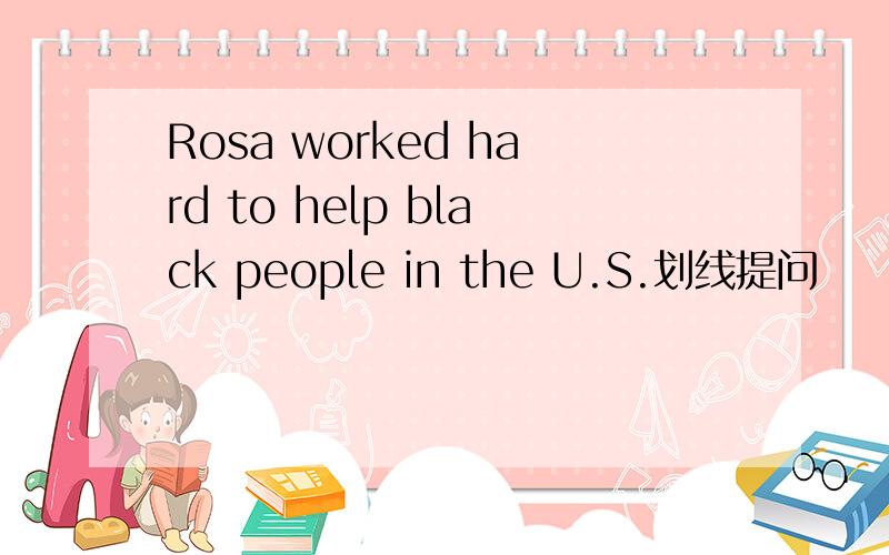 Rosa worked hard to help black people in the U.S.划线提问