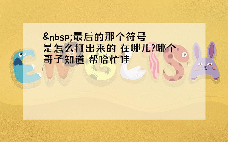  最后的那个符号 是怎么打出来的 在哪儿?哪个哥子知道 帮哈忙哇