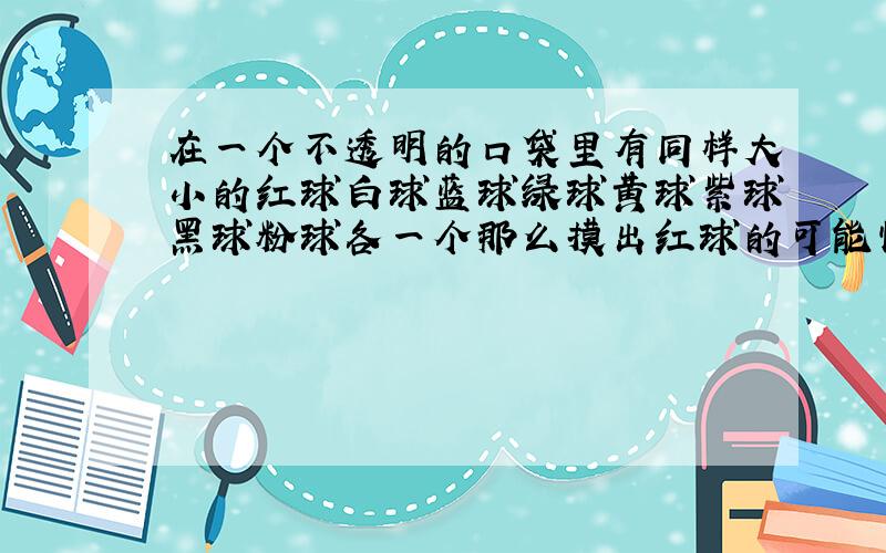 在一个不透明的口袋里有同样大小的红球白球蓝球绿球黄球紫球黑球粉球各一个那么摸出红球的可能性是多少