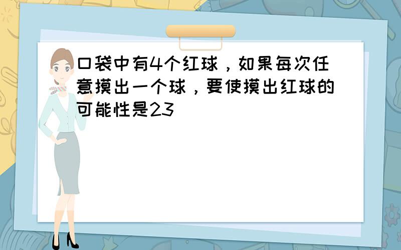 口袋中有4个红球，如果每次任意摸出一个球，要使摸出红球的可能性是23