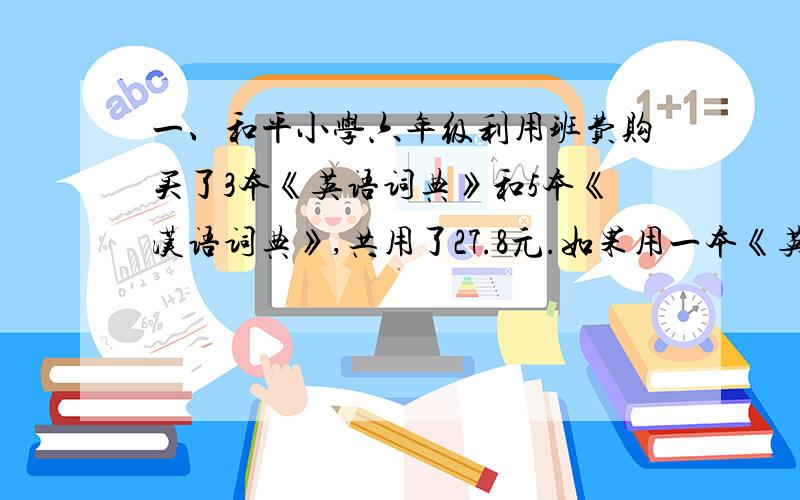 一、和平小学六年级利用班费购买了3本《英语词典》和5本《汉语词典》,共用了27.8元.如果用一本《英语词典》换两本《汉语