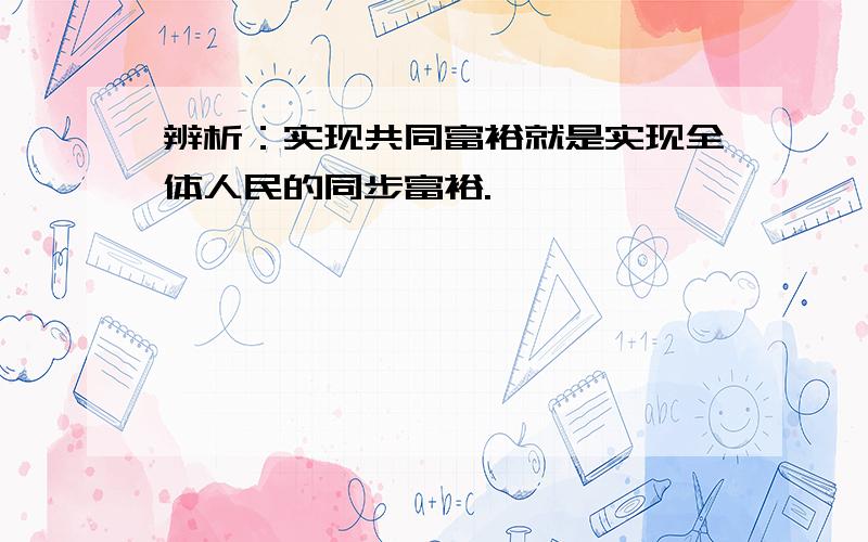 辨析：实现共同富裕就是实现全体人民的同步富裕.