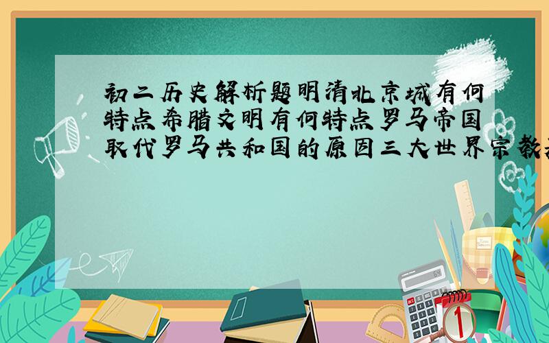 初二历史解析题明清北京城有何特点希腊文明有何特点罗马帝国取代罗马共和国的原因三大世界宗教基本教义哪些宗教产生与巴勒斯坦有