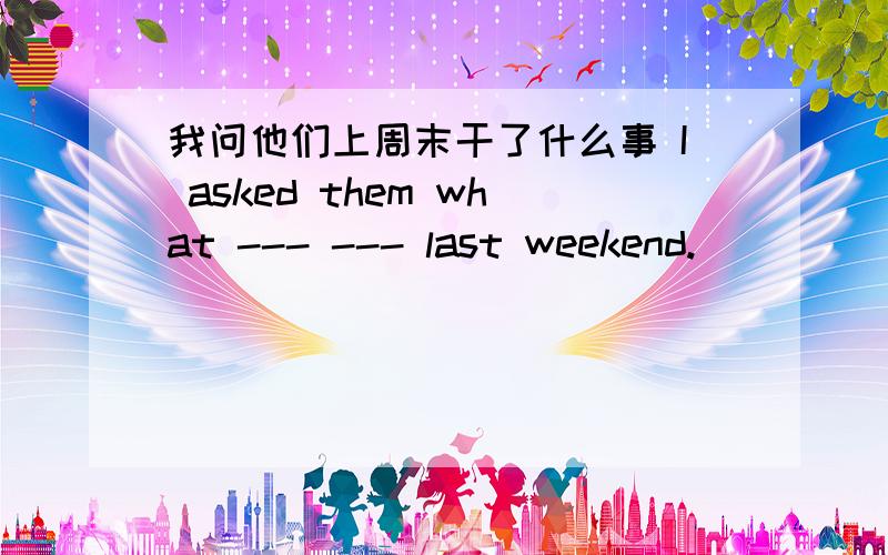 我问他们上周末干了什么事 I asked them what --- --- last weekend.