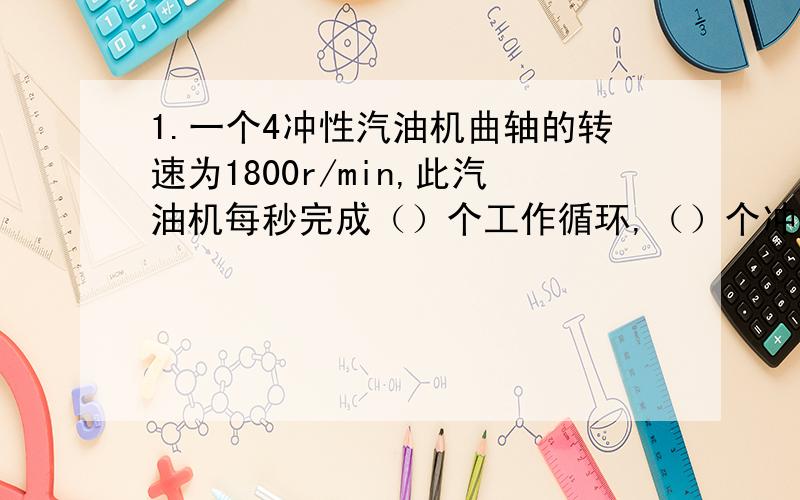 1.一个4冲性汽油机曲轴的转速为1800r/min,此汽油机每秒完成（）个工作循环,（）个冲程,对外做（）次功.