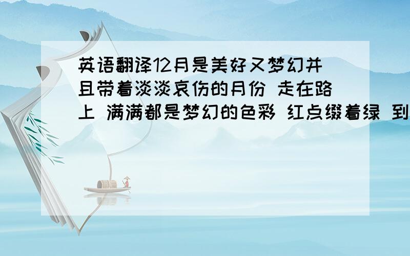 英语翻译12月是美好又梦幻并且带着淡淡哀伤的月份 走在路上 满满都是梦幻的色彩 红点缀着绿 到处都是圣诞的装饰品 耶诞树