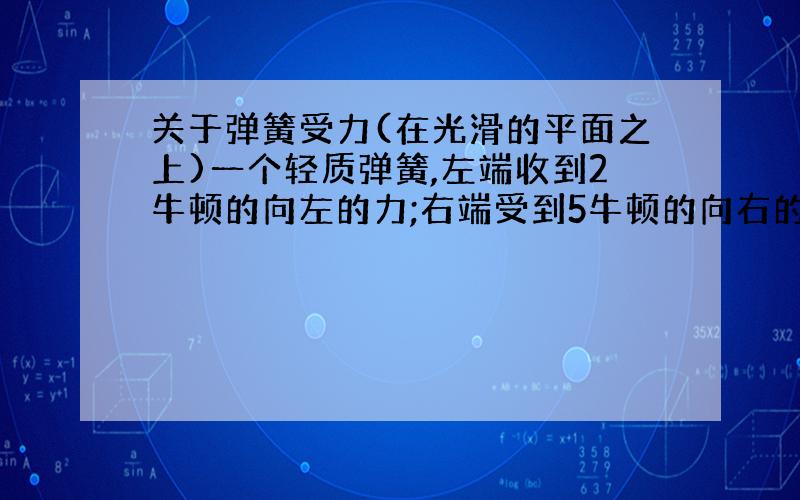 关于弹簧受力(在光滑的平面之上)一个轻质弹簧,左端收到2牛顿的向左的力;右端受到5牛顿的向右的力.那么此弹簧的伸长量为多