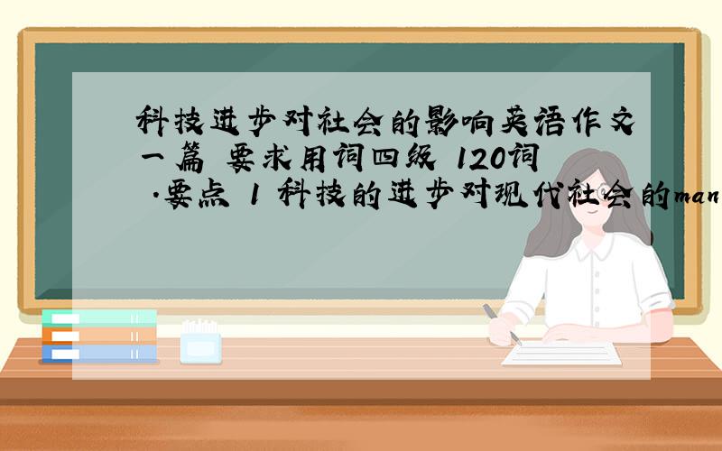 科技进步对社会的影响英语作文一篇 要求用词四级 120词 .要点 1 科技的进步对现代社会的manner（关键词是这个）