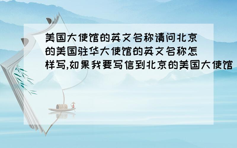 美国大使馆的英文名称请问北京的美国驻华大使馆的英文名称怎样写,如果我要写信到北京的美国大使馆，请问对方地址要怎么写呢？