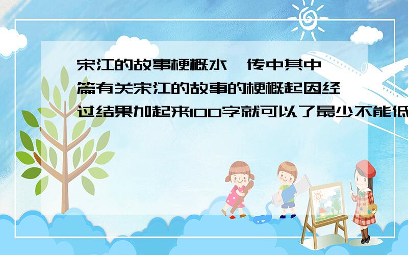 宋江的故事梗概水浒传中其中一篇有关宋江的故事的梗概起因经过结果加起来100字就可以了最少不能低于80字哦!如果好的可以加