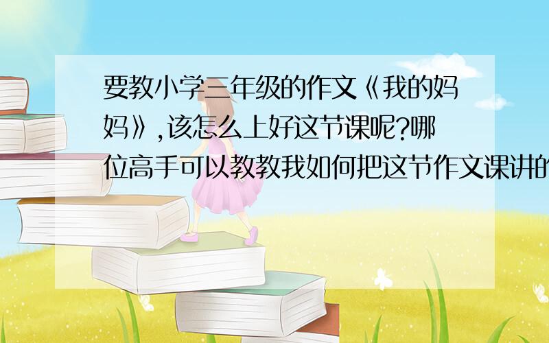 要教小学三年级的作文《我的妈妈》,该怎么上好这节课呢?哪位高手可以教教我如何把这节作文课讲的精彩?谢谢啦、、、、、