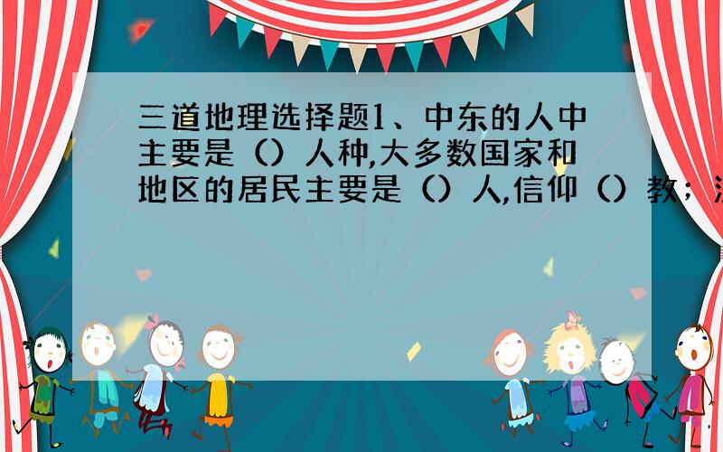 三道地理选择题1、中东的人中主要是（）人种,大多数国家和地区的居民主要是（）人,信仰（）教；沙特阿拉伯的（）被尊为（）.