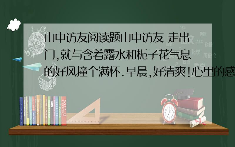 山中访友阅读题山中访友 走出门,就与含着露水和栀子花气息的好风撞个满怀.早晨,好清爽!心里的感觉好清爽!不骑车,不邀游伴