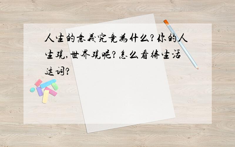 人生的意义究竟为什么?你的人生观,世界观呢?怎么看待生活这词?