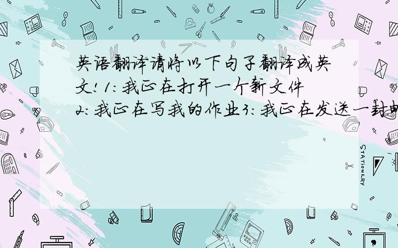 英语翻译请将以下句子翻译成英文!1：我正在打开一个新文件2：我正在写我的作业3：我正在发送一封邮件翻译：1:______