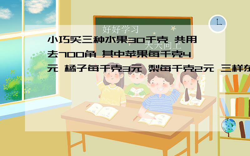 小巧买三种水果30千克 共用去700角 其中苹果每千克4元 橘子每千克3元 梨每千克2元 三样东西都买 有几种不同