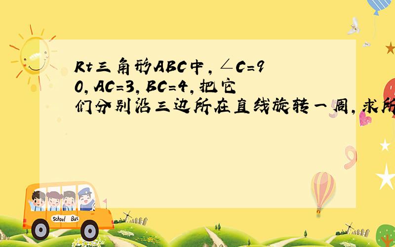 Rt三角形ABC中,∠C=90,AC=3,BC=4,把它们分别沿三边所在直线旋转一周,求所得的三个几何体的全面积?(要图