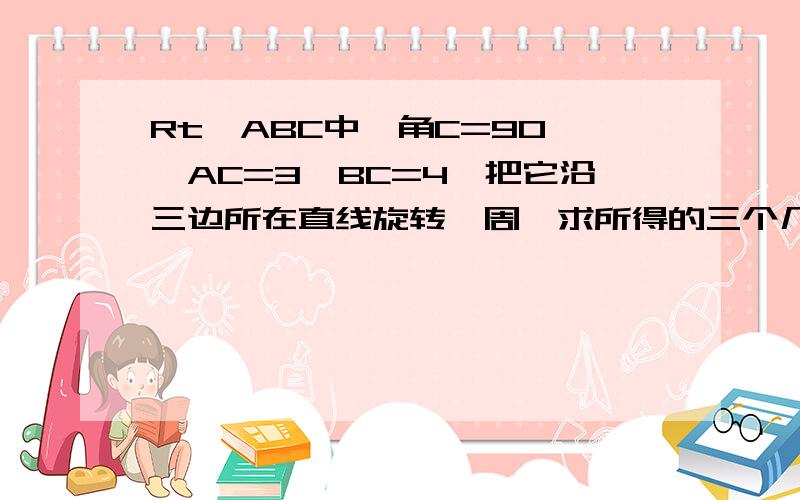 Rt△ABC中,角C=90°,AC=3,BC=4,把它沿三边所在直线旋转一周,求所得的三个几何体的全面积