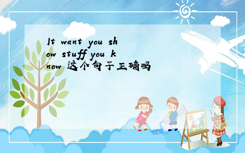 It want you show stuff you know 这个句子正确吗